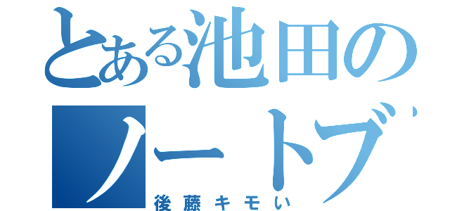 とある池田のノートブック（後藤キモい）