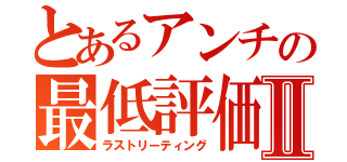 とあるアンチの最低評価Ⅱ（ラストリーティング）