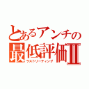 とあるアンチの最低評価Ⅱ（ラストリーティング）