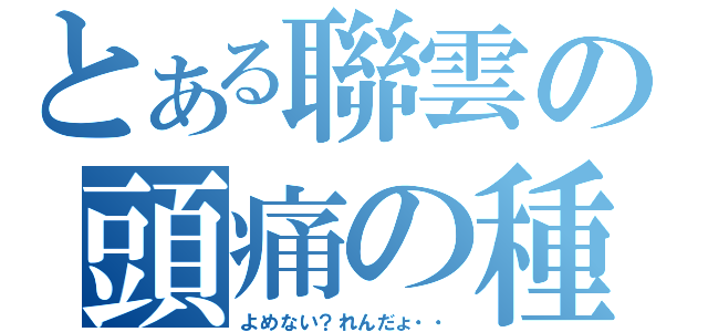 とある聯雲の頭痛の種（よめない？れんだょ・・）