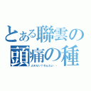 とある聯雲の頭痛の種（よめない？れんだょ・・）