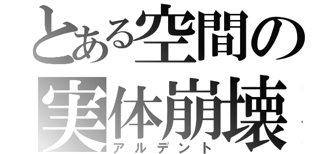 とある空間の実体崩壊（アルデント）