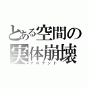 とある空間の実体崩壊（アルデント）