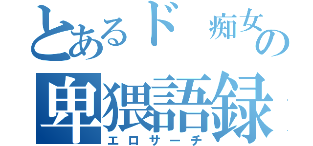 とあるド 痴女の卑猥語録（エロサーチ）