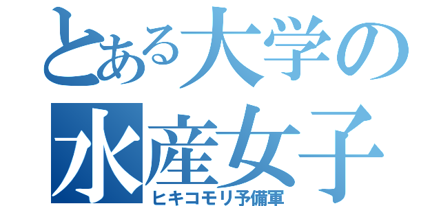 とある大学の水産女子（ヒキコモリ予備軍）