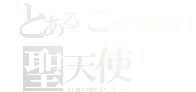 とあるこーやの聖天使（よし君に激似ではなくなった）