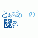 とあるあのああ（あ）