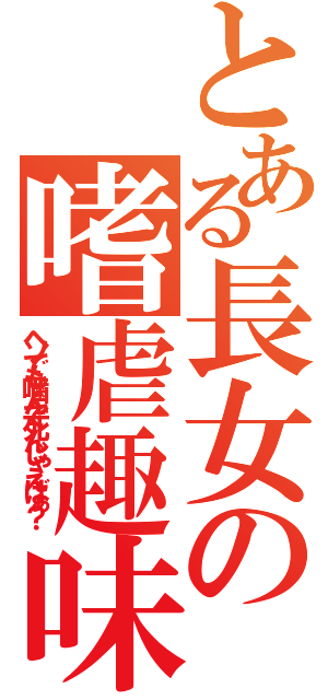 とある長女の嗜虐趣味（ヘソでも噛んで死んじゃえばぁ？）