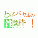 とあるバカ達の雑談枠！（ｇｄｐｄ）