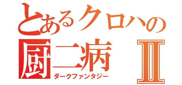 とあるクロハの厨二病Ⅱ（ダークファンタジー）