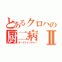 とあるクロハの厨二病Ⅱ（ダークファンタジー）