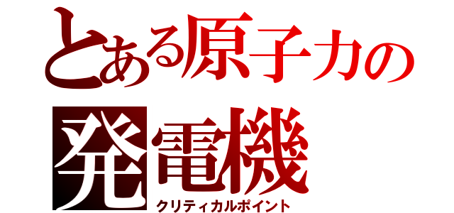 とある原子力の発電機（クリティカルポイント）