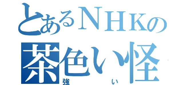 とあるＮＨＫの茶色い怪物（強い）