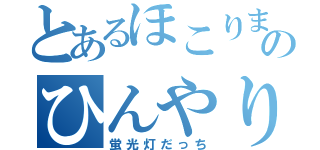 とあるほこりまみれのひんやり（蛍光灯だっち）