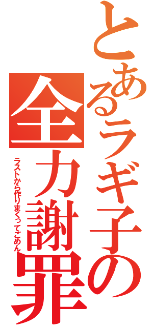 とあるラギ子の全力謝罪（ラストから作りまくってごめん）