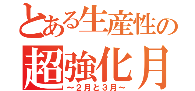 とある生産性の超強化月間（～２月と３月～）