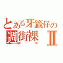 とある牙籤仔の週街裸Ⅱ（田哥）