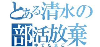 とある清水の部活放棄（ゆでたまご）