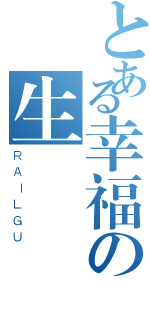 とある幸福の生應（ＲＡＩＬＧＵ）