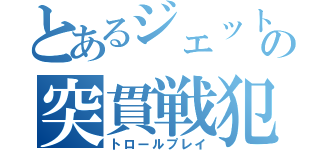 とあるジェットの突貫戦犯（トロールプレイ）