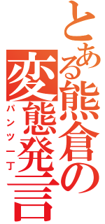 とある熊倉の変態発言（パンツ一丁）