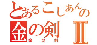 とあるこしあんの金の剣Ⅱ（金の剣）