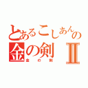 とあるこしあんの金の剣Ⅱ（金の剣）