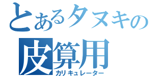 とあるタヌキの皮算用（カリキュレーター）