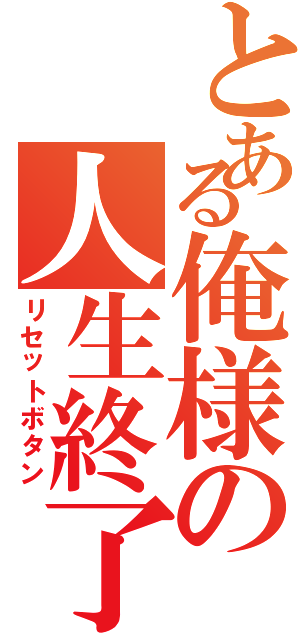 とある俺様の人生終了（リセットボタン）