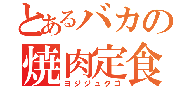 とあるバカの焼肉定食（ヨジジュクゴ）