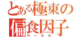 とある極東の偏食因子（Ｐ－６６）