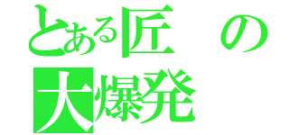 とある匠の大爆発（）