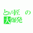 とある匠の大爆発（）