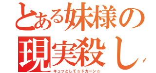 とある妹様の現実殺し（キュッとして☆ドカーン☆）