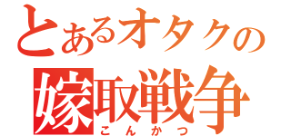 とあるオタクの嫁取戦争（こんかつ）