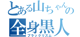 とある山ちゃんの全身黒人（ブラックリズム）