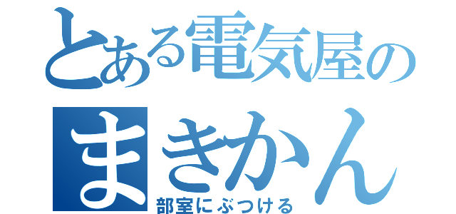 とある電気屋のまきかんた（部室にぶつける）