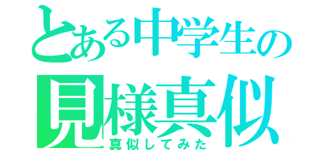 とある中学生の見様真似（真似してみた）