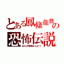 とある鳳絛龍鵞の恐怖伝説（なにが恐怖なんだ？）