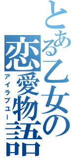 とある乙女の恋愛物語（アイラブユー）