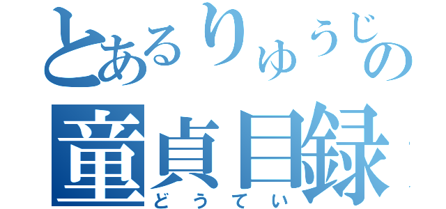 とあるりゅうじの童貞目録（どうてい）