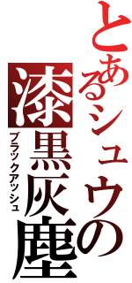 とあるシュウの漆黒灰塵（ブラックアッシュ）