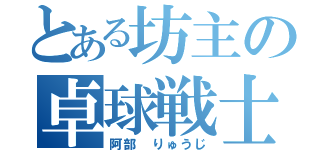 とある坊主の卓球戦士（阿部 りゅうじ）