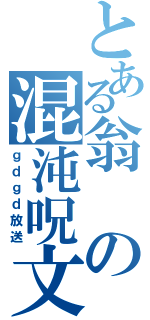 とある翁の混沌呪文（ｇｄｇｄ放送）