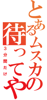 とあるムスカの待ってやる（３分間だけ）