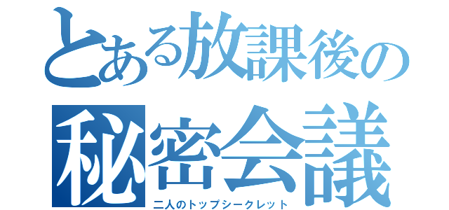 とある放課後の秘密会議（二人のトップシークレット）