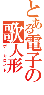 とある電子の歌人形（ボーカロイド）