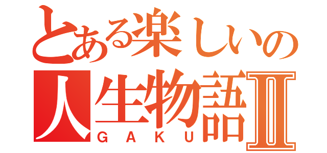 とある楽しいの人生物語Ⅱ（ＧＡＫＵ）