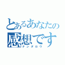 とあるあなたの感想ですよね（ナンダロウ）