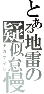 とある地雷の疑似怠慢（ギガマイン）